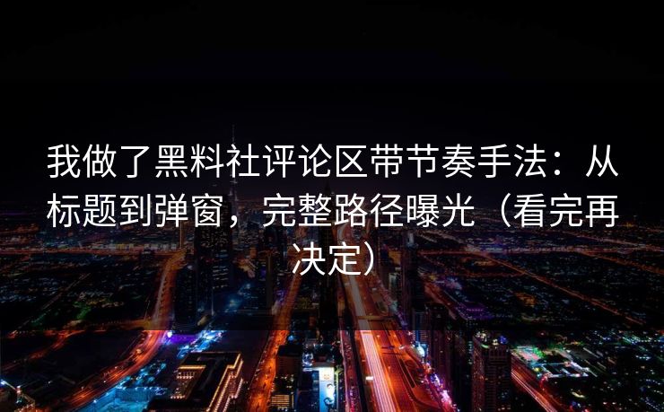我做了黑料社评论区带节奏手法：从标题到弹窗，完整路径曝光（看完再决定）