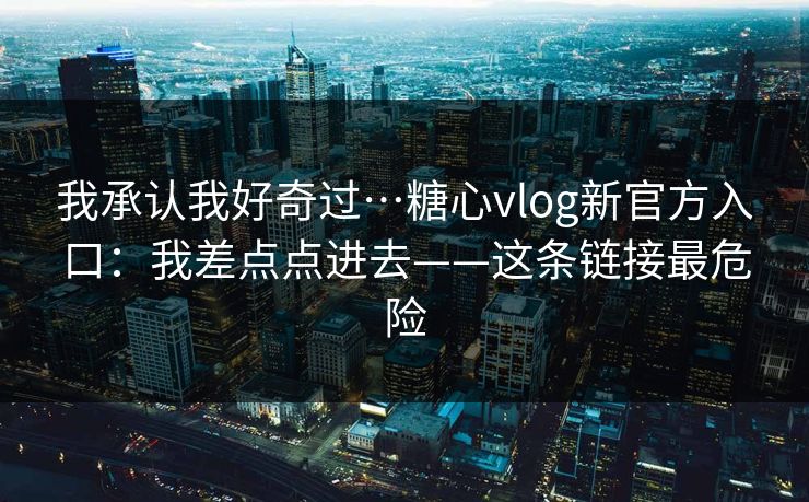 我承认我好奇过…糖心vlog新官方入口：我差点点进去——这条链接最危险