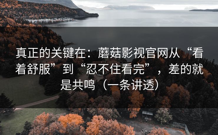 真正的关键在:蘑菇影视官网从“看着舒服”到“忍不住看完”,差的就是共鸣(一条讲透) 真正的关键在:蘑菇影视官网从“看着舒服”到“忍不住看完”,差的就是共鸣(一条讲透)