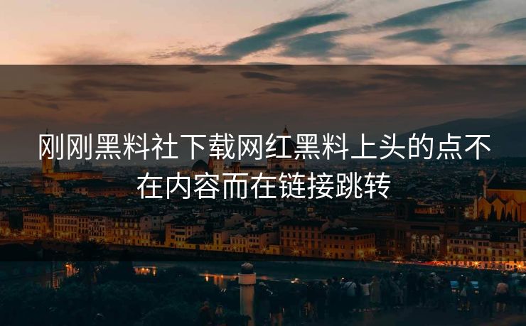 刚刚黑料社下载网红黑料上头的点不在内容而在链接跳转