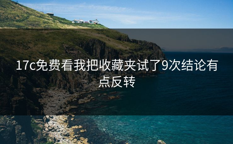 17c免费看我把收藏夹试了9次结论有点反转