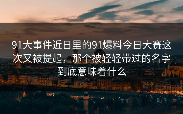 91大事件近日里的91爆料今日大赛这次又被提起，那个被轻轻带过的名字到底意味着什么